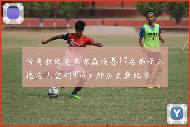 传奇教练老尼尔森培养17名弟子入选名人堂创NBA主帅历史新纪录