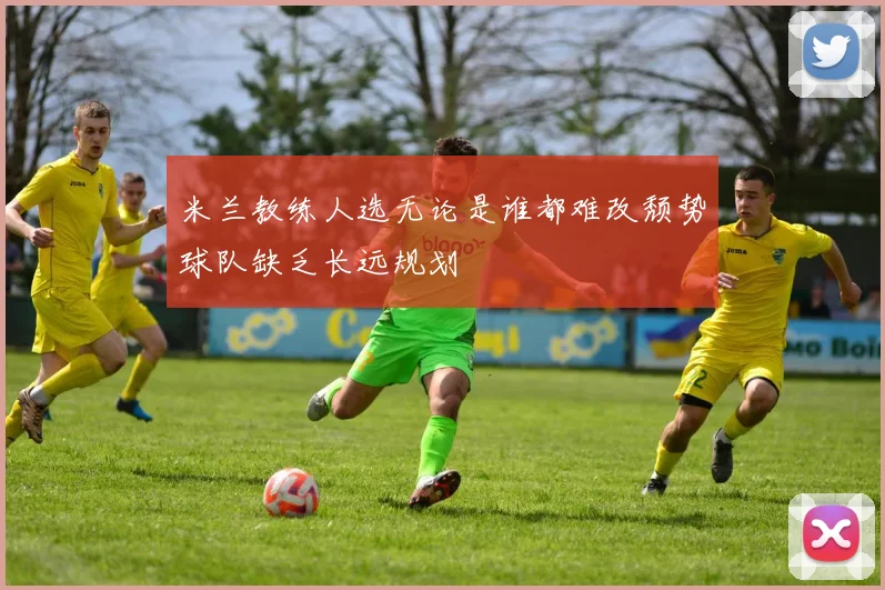 米兰教练人选无论是谁都难改颓势球队缺乏长远规划