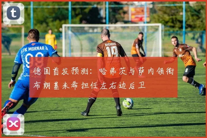 德国首发预测:哈弗茨与萨内领衔布朗基米希担任左右边后卫