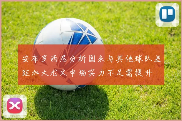 安布罗西尼分析国米与其他球队差距加大尤文中场实力不足需提升