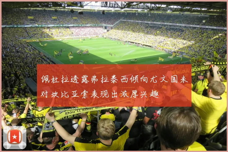 佩杜拉透露弗拉泰西倾向尤文国米对坎比亚索表现出浓厚兴趣