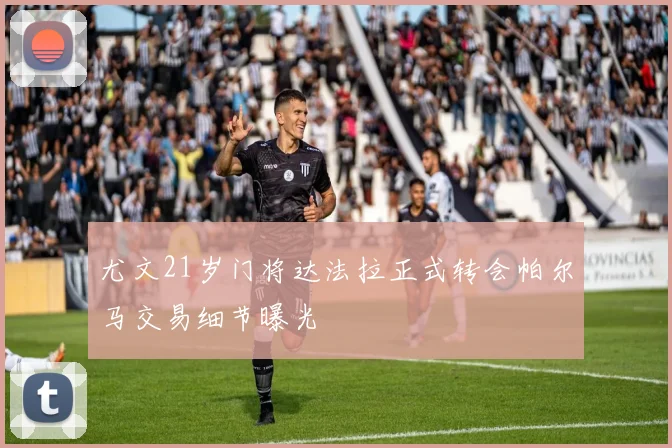 尤文21岁门将达法拉正式转会帕尔马交易细节曝光