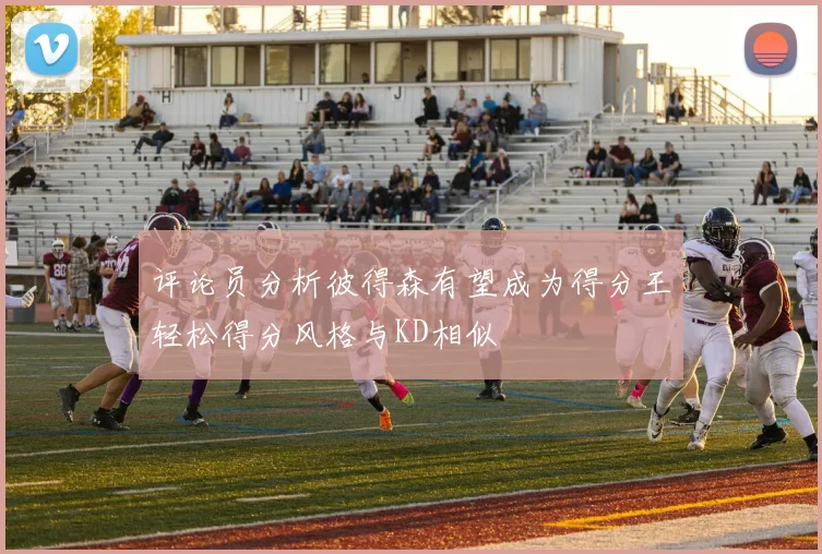 评论员分析彼得森有望成为得分王轻松得分风格与KD相似