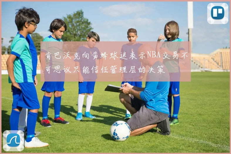 肯巴沃克向黄蜂球迷表示NBA交易不可思议只能信任管理层的决策