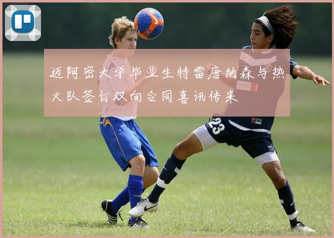 迈阿密大学毕业生特雷唐纳森与热火队签订双向合同喜讯传来