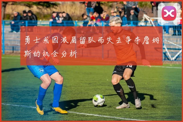 勇士或因浓眉留队而失去争夺詹姆斯的机会分析