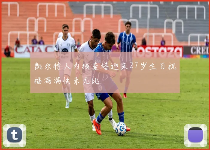 凯尔特人内线奎塔迎来27岁生日祝福满满快乐无比