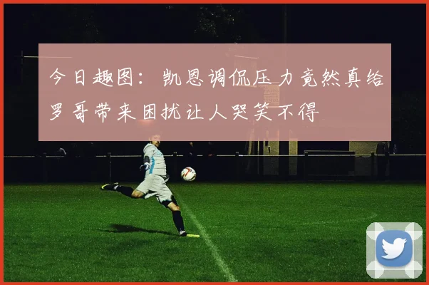 今日趣图：凯恩调侃压力竟然真给罗哥带来困扰让人哭笑不得