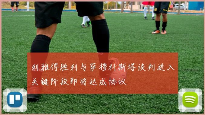 利雅得胜利与萨穆科斯塔谈判进入关键阶段即将达成协议