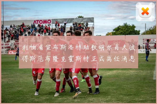 利物浦宣布斯洛特助教胡尔肖夫彼得斯范布隆克霍斯特正式离任消息