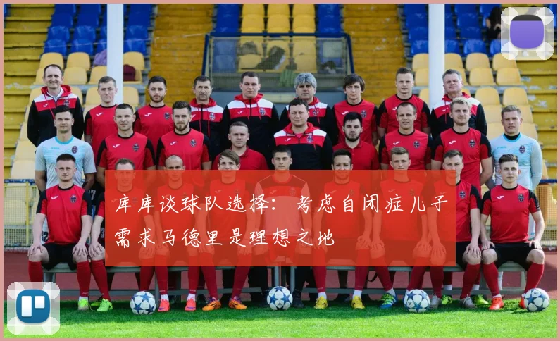 库库谈球队选择：考虑自闭症儿子需求马德里是理想之地
