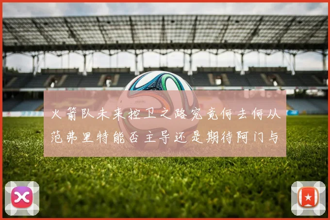 火箭队未来控卫之路究竟何去何从范弗里特能否主导还是期待阿门与谢泼德崛起