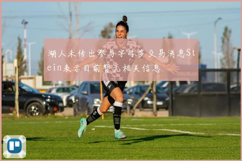 湖人未传出参与字母多交易消息Stein表示目前暂无相关信息