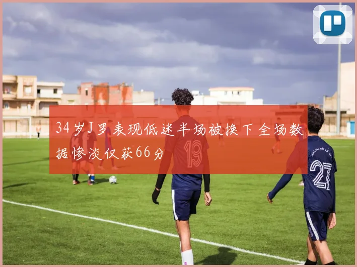 34岁J罗表现低迷半场被换下全场数据惨淡仅获66分