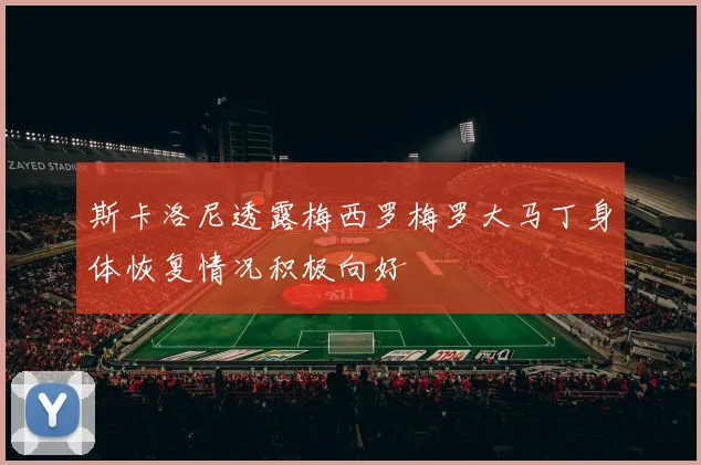 斯卡洛尼透露梅西罗梅罗大马丁身体恢复情况积极向好