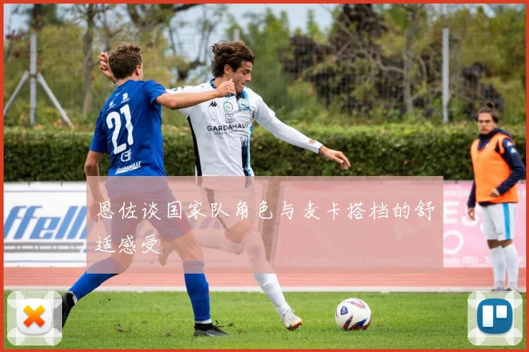 恩佐谈国家队角色与麦卡搭档的舒适感受