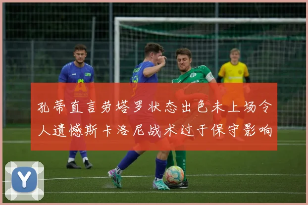 孔蒂直言劳塔罗状态出色未上场令人遗憾斯卡洛尼战术过于保守影响计划