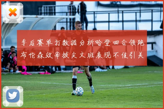 季后赛单打数据分析哈登回合领跑布伦森效率拔尖文班表现不佳引关注