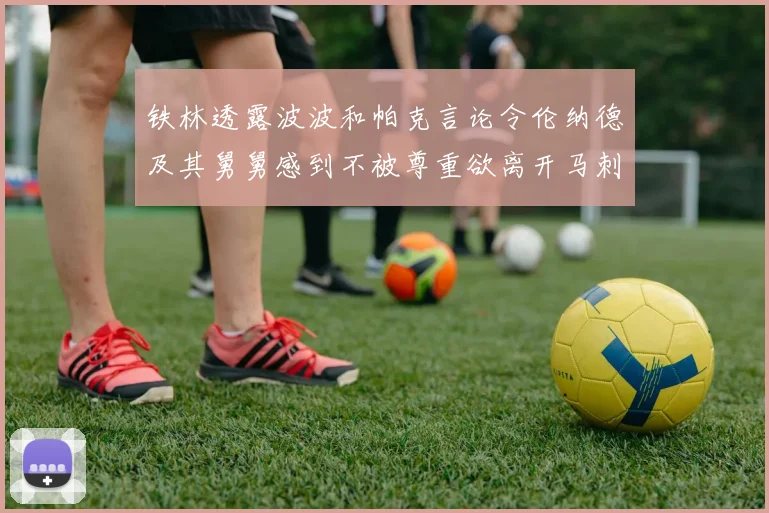 铁林透露波波和帕克言论令伦纳德及其舅舅感到不被尊重欲离开马刺