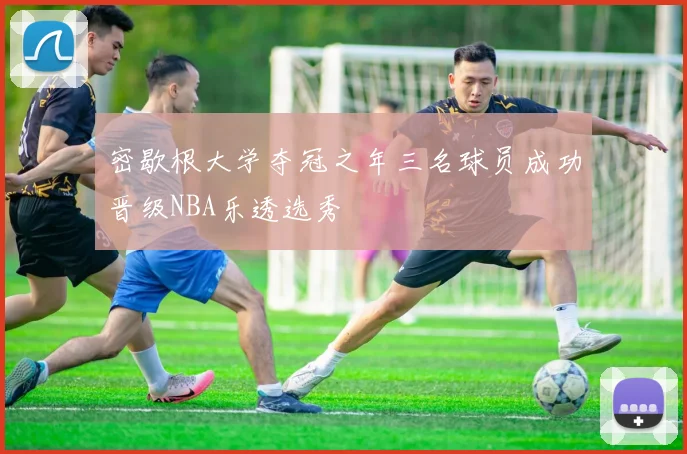密歇根大学夺冠之年三名球员成功晋级NBA乐透选秀