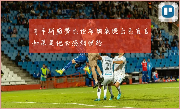 考辛斯盛赞杰伦布朗表现出色直言如果是他会感到愤怒