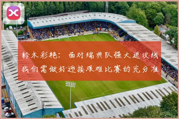 铃木彩艳：面对瑞典队强大进攻线我们需做好迎接艰难比赛的充分准备