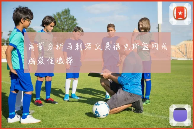 高管分析马刺若交易福克斯篮网或成最佳选择